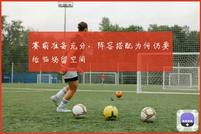 赛前准备充分,阵容搭配为何仍要给临场留空间