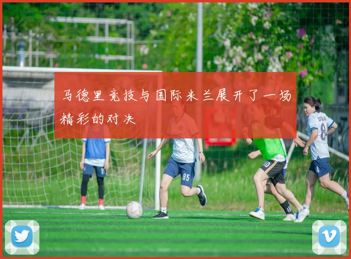 马德里竞技与国际米兰展开了一场精彩的对决