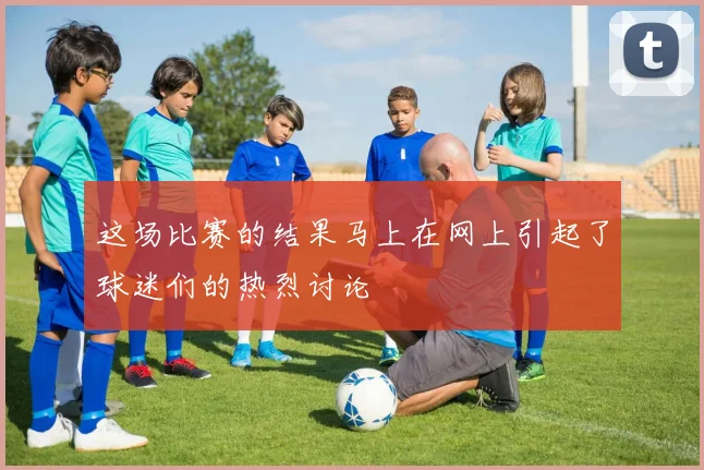 这场比赛的结果马上在网上引起了球迷们的热烈讨论