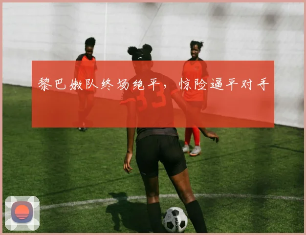 黎巴嫩队终场绝平，惊险逼平对手
