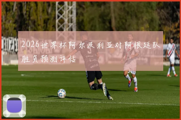 2026世界杯阿尔及利亚对阿根廷队胜负预测评估