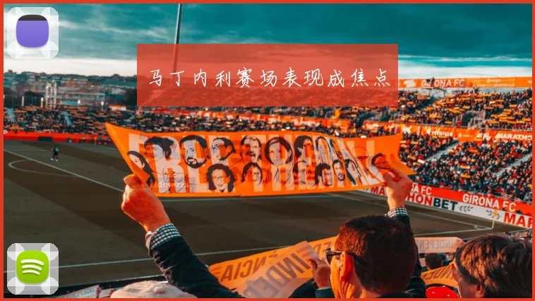 马丁内利赛场表现成焦点