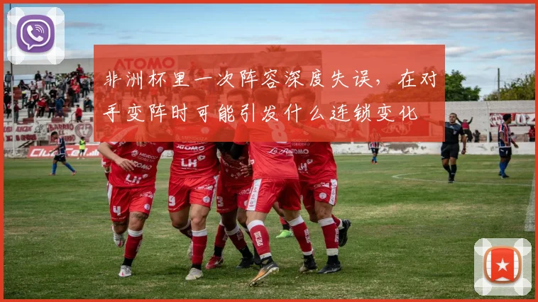 非洲杯里一次阵容深度失误,在对手变阵时可能引发什么连锁变化