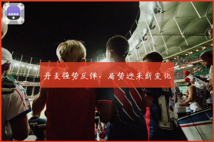 丹麦强势反弹，局势迎来新变化