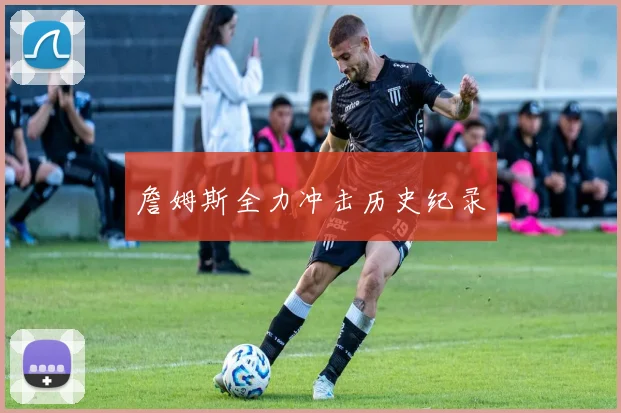 詹姆斯全力冲击历史纪录