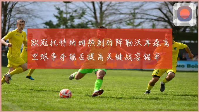 欧冠托特纳姆热刺对阵勒沃库森高空球争夺能否提高关键战容错率