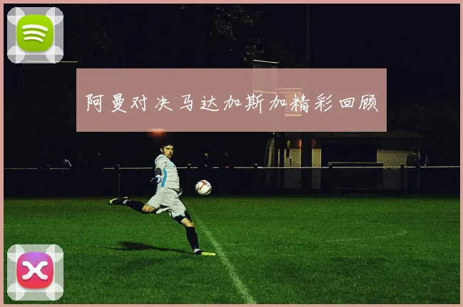 阿曼对决马达加斯加精彩回顾