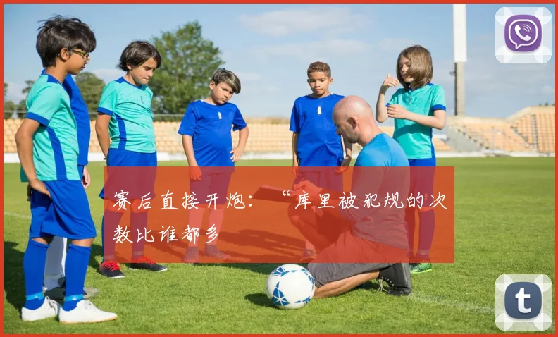 赛后直接开炮：“库里被犯规的次数比谁都多
