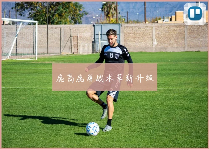 鹿岛鹿角战术革新升级