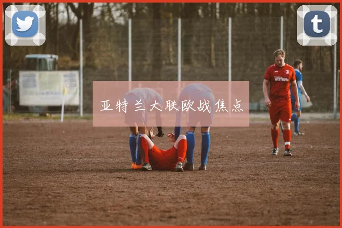 亚特兰大联欧战焦点