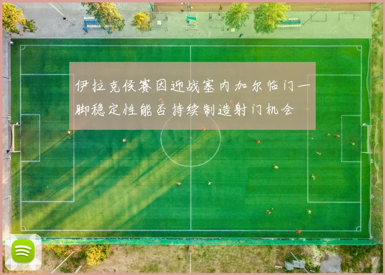 伊拉克侯赛因迎战塞内加尔临门一脚稳定性能否持续制造射门机会
