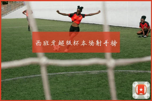 西班牙超级杯本场射手榜