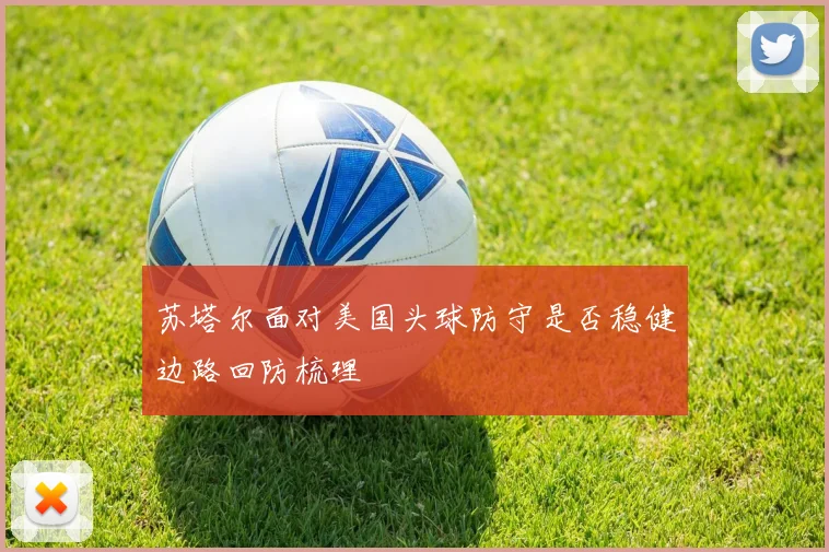 苏塔尔面对美国头球防守是否稳健边路回防梳理