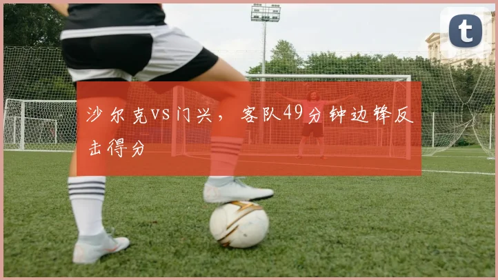 沙尔克vs门兴,客队49分钟边锋反击得分