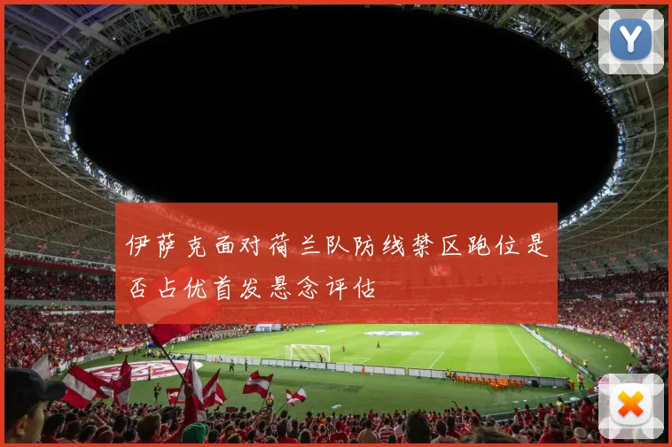 伊萨克面对荷兰队防线禁区跑位是否占优首发悬念评估