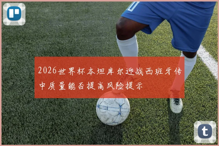 2026世界杯本坦库尔迎战西班牙传中质量能否提高风险提示