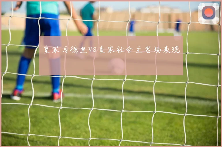 皇家马德里vs皇家社会主客场表现