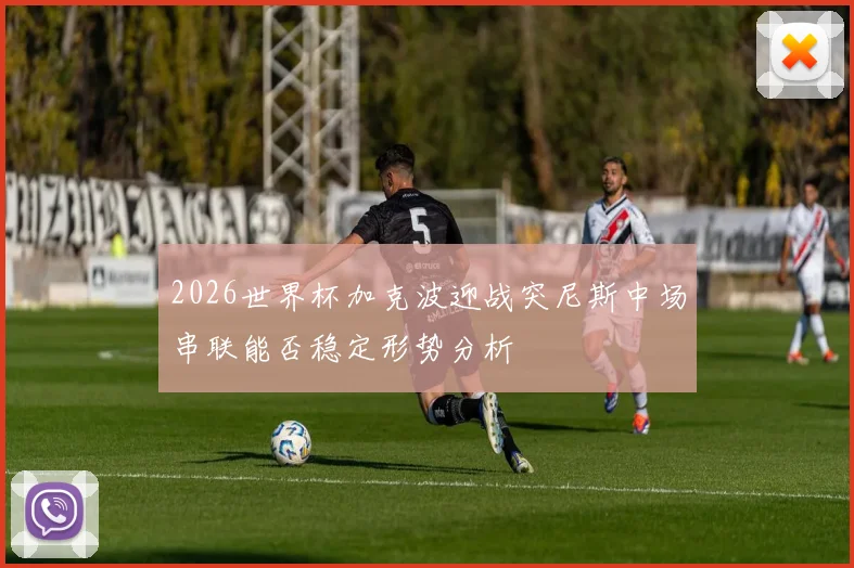 2026世界杯加克波迎战突尼斯中场串联能否稳定形势分析