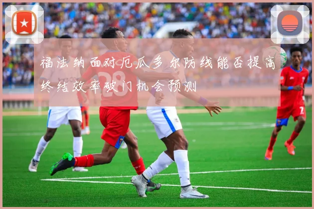 福法纳面对厄瓜多尔防线能否提高终结效率破门机会预测
