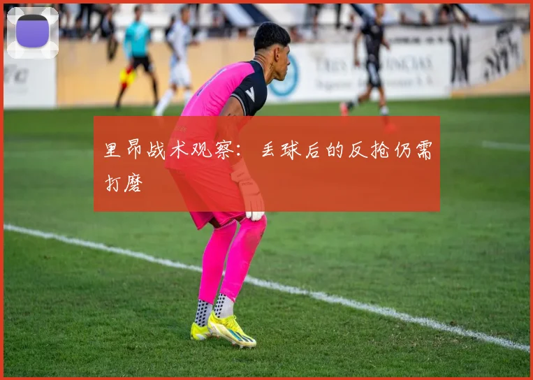 里昂战术观察：丢球后的反抢仍需打磨