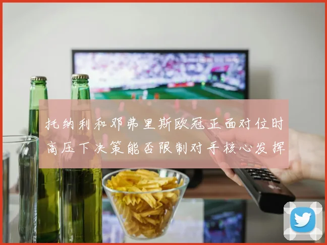托纳利和邓弗里斯欧冠正面对位时高压下决策能否限制对手核心发挥