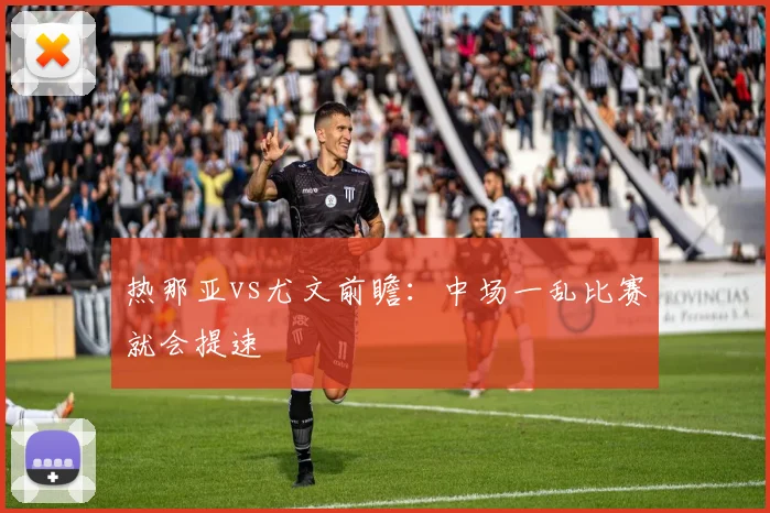 热那亚vs尤文前瞻：中场一乱比赛就会提速