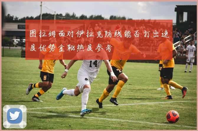 图拉姆面对伊拉克防线能否打出速度优势金靴热度参考