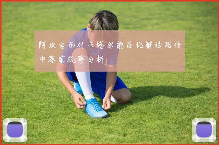 阿坎吉面对卡塔尔能否化解边路传中赛前观察分析