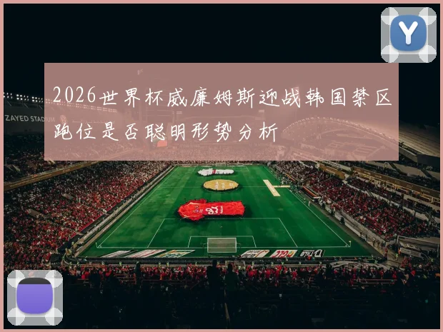 2026世界杯威廉姆斯迎战韩国禁区跑位是否聪明形势分析