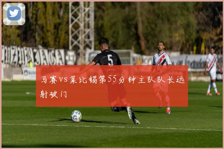 马赛vs莱比锡第55分钟主队队长远射破门