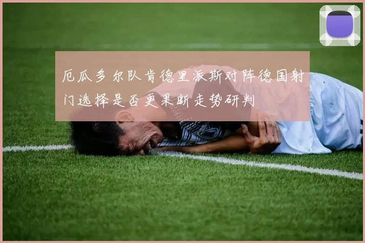 厄瓜多尔队肯德里派斯对阵德国射门选择是否更果断走势研判