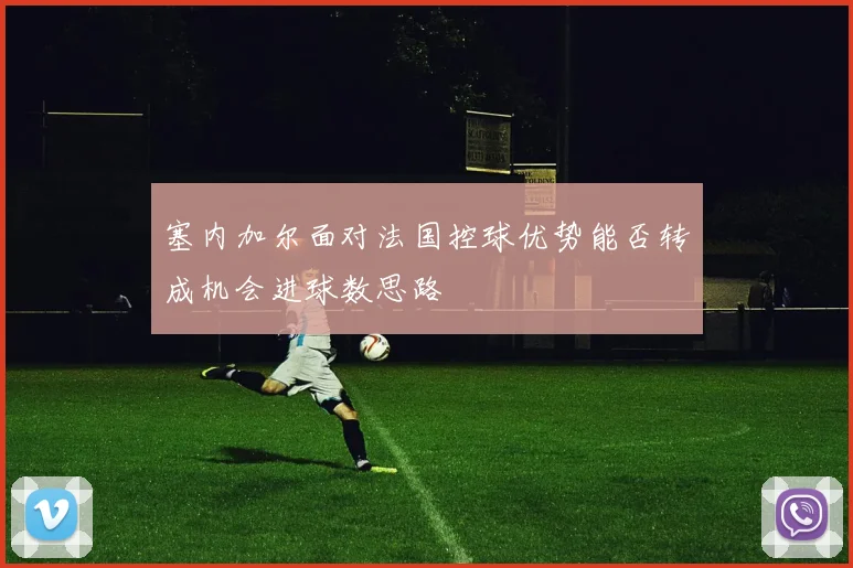 塞内加尔面对法国控球优势能否转成机会进球数思路