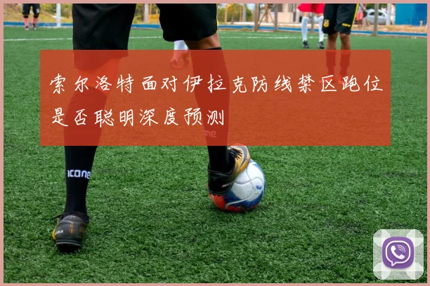 索尔洛特面对伊拉克防线禁区跑位是否聪明深度预测