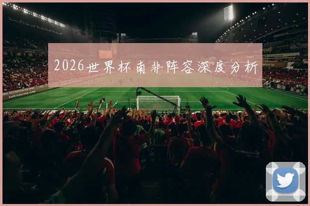 2026世界杯南非阵容深度分析