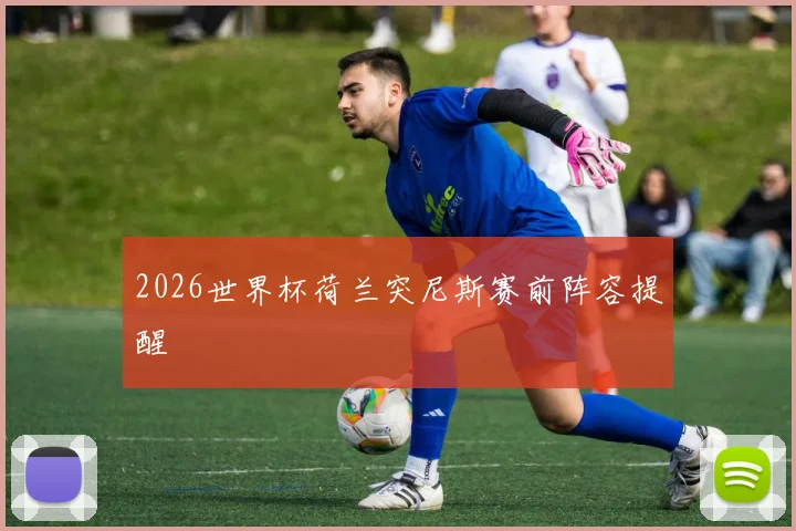2026世界杯荷兰突尼斯赛前阵容提醒