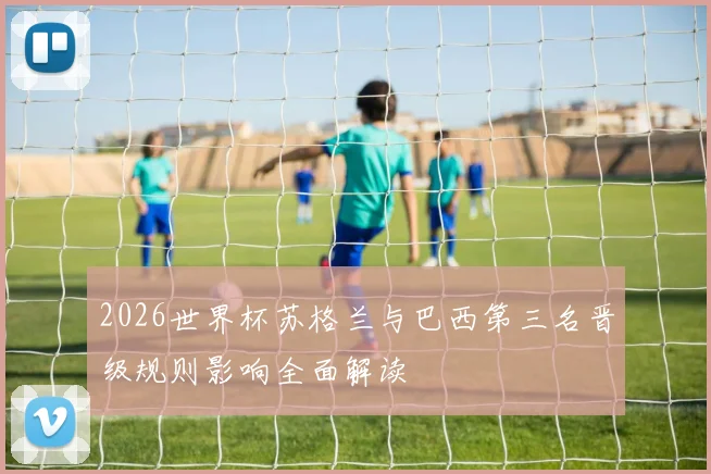 2026世界杯苏格兰与巴西第三名晋级规则影响全面解读
