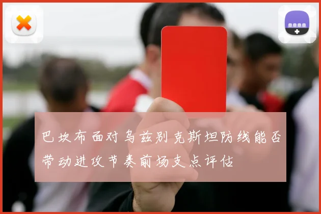 巴坎布面对乌兹别克斯坦防线能否带动进攻节奏前场支点评估