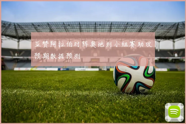 亚赞阿拉伯对阵奥地利小组赛助攻预期数据预测