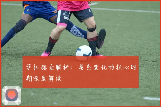 萨拉赫全解析:角色变化的核心时期深度解读