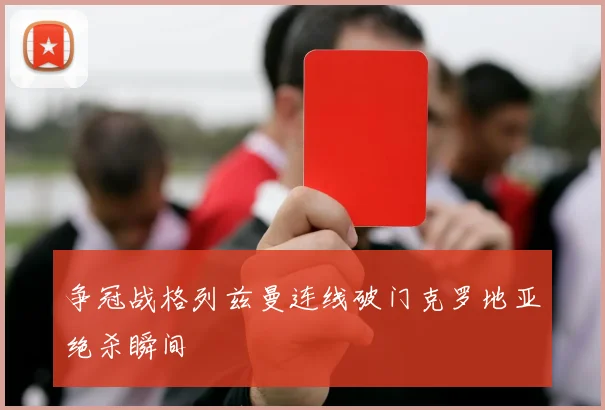 争冠战格列兹曼连线破门克罗地亚绝杀瞬间