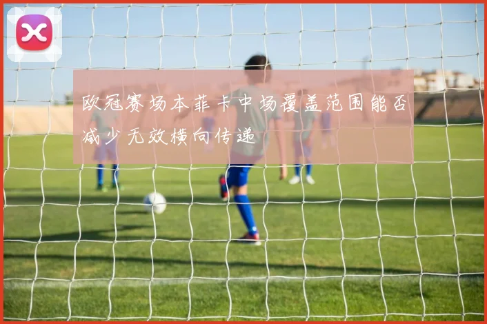 欧冠赛场本菲卡中场覆盖范围能否减少无效横向传递